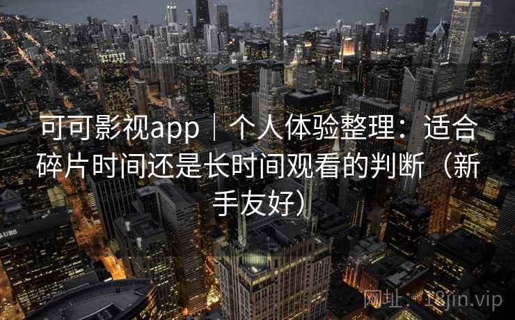 可可影视app｜个人体验整理：适合碎片时间还是长时间观看的判断（新手友好）