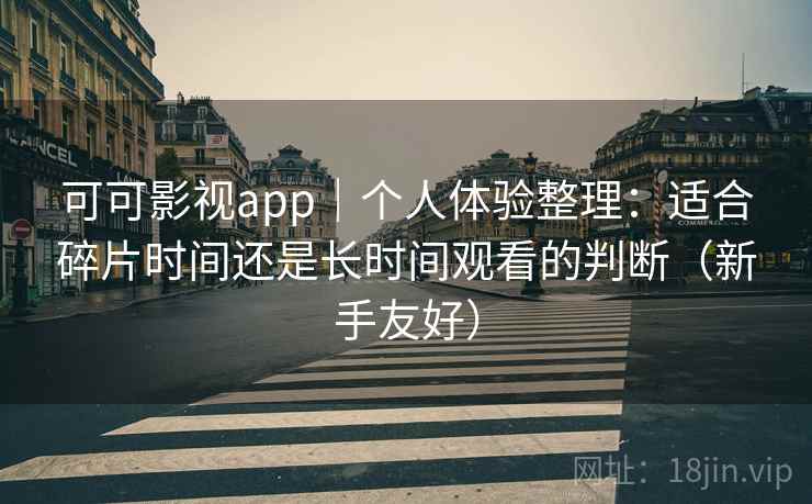可可影视app｜个人体验整理：适合碎片时间还是长时间观看的判断（新手友好）