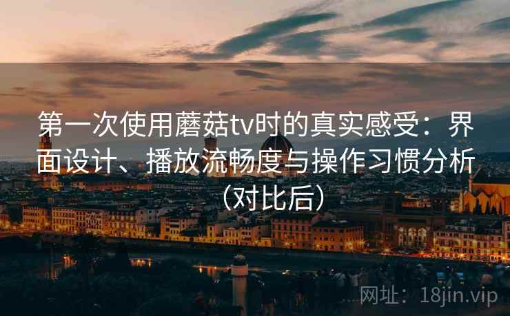 第一次使用蘑菇tv时的真实感受:界面设计、播放流畅度与操作习惯分析(对比后) 第一次使用蘑菇tv时的真实感受:界面设计、播放流畅度与操作习惯分析(对比后)