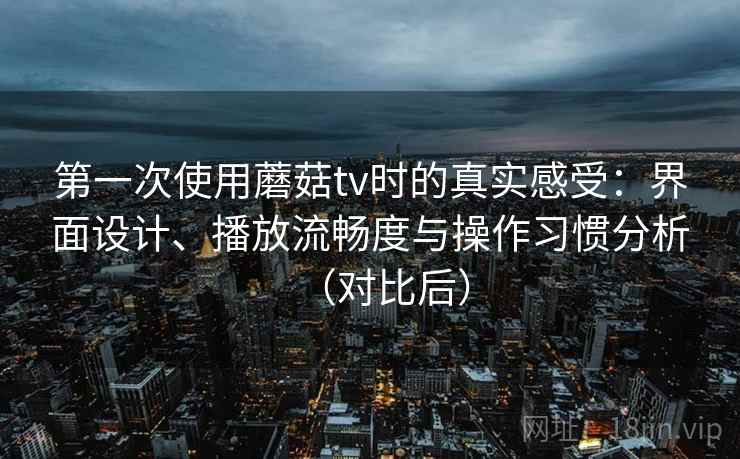 第一次使用蘑菇tv时的真实感受:界面设计、播放流畅度与操作习惯分析(对比后) 第一次使用蘑菇tv时的真实感受:界面设计、播放流畅度与操作习惯分析(对比后)