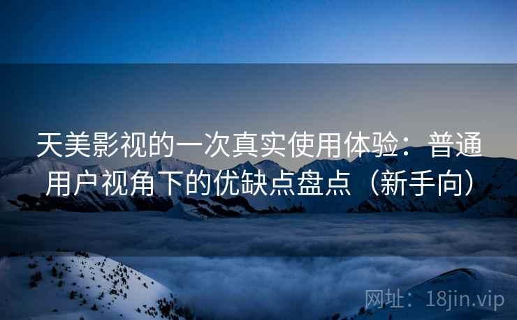 天美影视的一次真实使用体验：普通用户视角下的优缺点盘点（新手向）