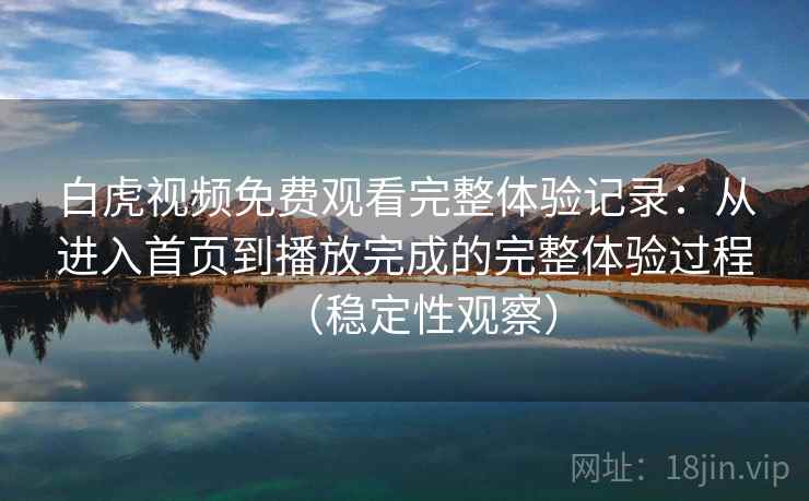白虎视频免费观看完整体验记录:从进入首页到播放完成的完整体验过程(稳定性观察) 白虎视频免费观看完整体验记录:从进入首页到播放完成的完整体验过程(稳定性观察)