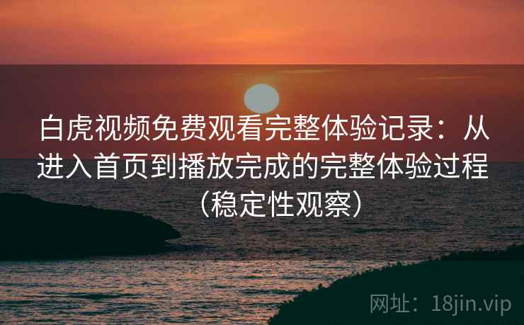 白虎视频免费观看完整体验记录:从进入首页到播放完成的完整体验过程(稳定性观察) 白虎视频免费观看完整体验记录:从进入首页到播放完成的完整体验过程(稳定性观察)