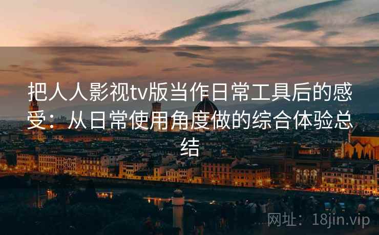 把人人影视tv版当作日常工具后的感受：从日常使用角度做的综合体验总结
