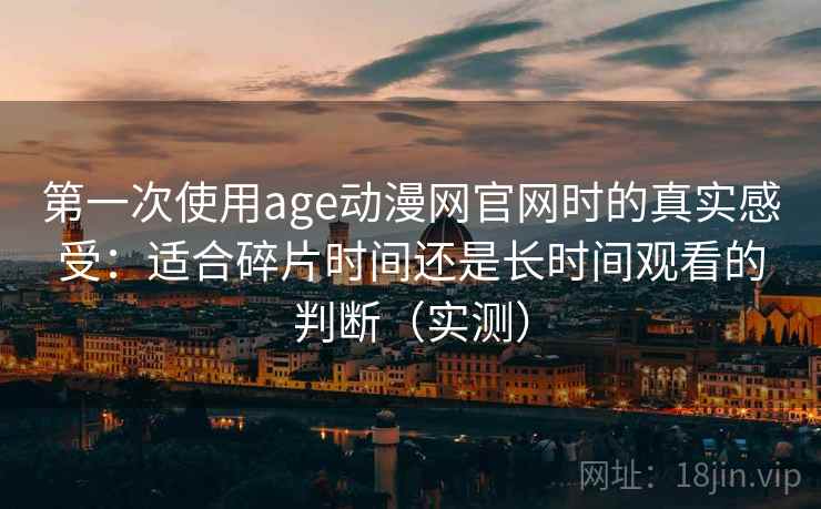 第一次使用age动漫网官网时的真实感受：适合碎片时间还是长时间观看的判断（实测）