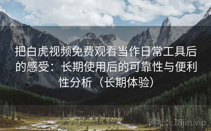 把白虎视频免费观看当作日常工具后的感受:长期使用后的可靠性与便利性分析(长期体验) 把白虎视频免费观看当作日常工具后的感受:长期使用后的可靠性与便利性分析(长期体验)