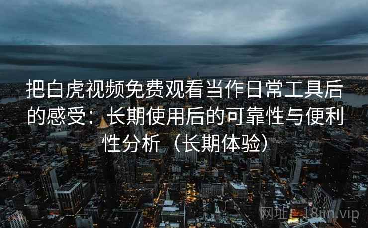把白虎视频免费观看当作日常工具后的感受:长期使用后的可靠性与便利性分析(长期体验) 把白虎视频免费观看当作日常工具后的感受:长期使用后的可靠性与便利性分析(长期体验)
