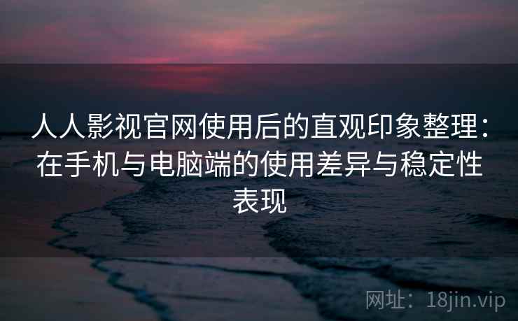 人人影视官网使用后的直观印象整理：在手机与电脑端的使用差异与稳定性表现