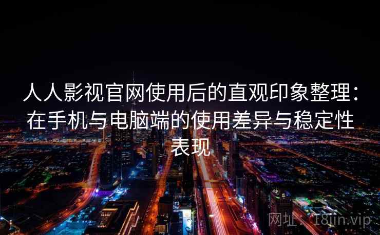 人人影视官网使用后的直观印象整理：在手机与电脑端的使用差异与稳定性表现