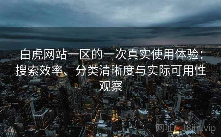 白虎网站一区的一次真实使用体验:搜索效率、分类清晰度与实际可用性观察 白虎网站一区的一次真实使用体验:搜索效率、分类清晰度与实际可用性观察