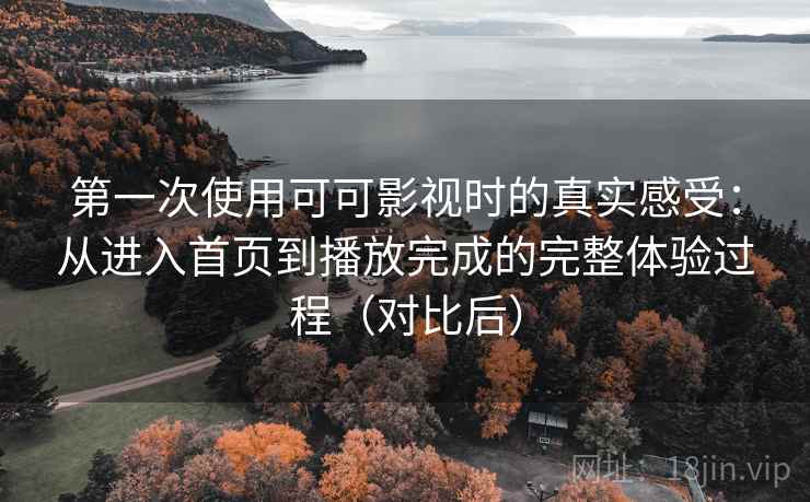 第一次使用可可影视时的真实感受：从进入首页到播放完成的完整体验过程（对比后）