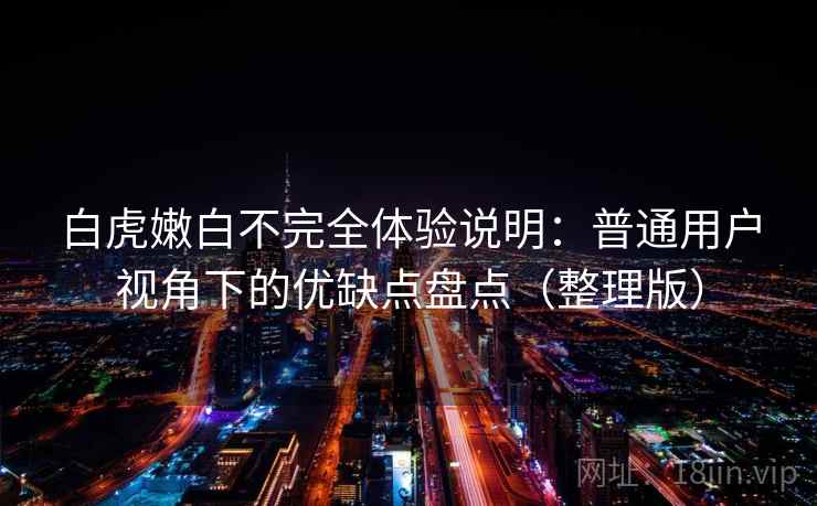 白虎嫩白不完全体验说明：普通用户视角下的优缺点盘点（整理版）