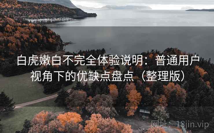 白虎嫩白不完全体验说明：普通用户视角下的优缺点盘点（整理版）