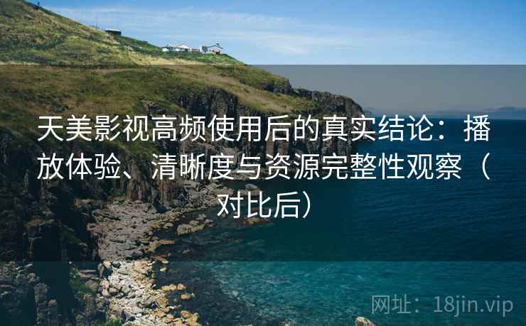 天美影视高频使用后的真实结论：播放体验、清晰度与资源完整性观察（对比后）