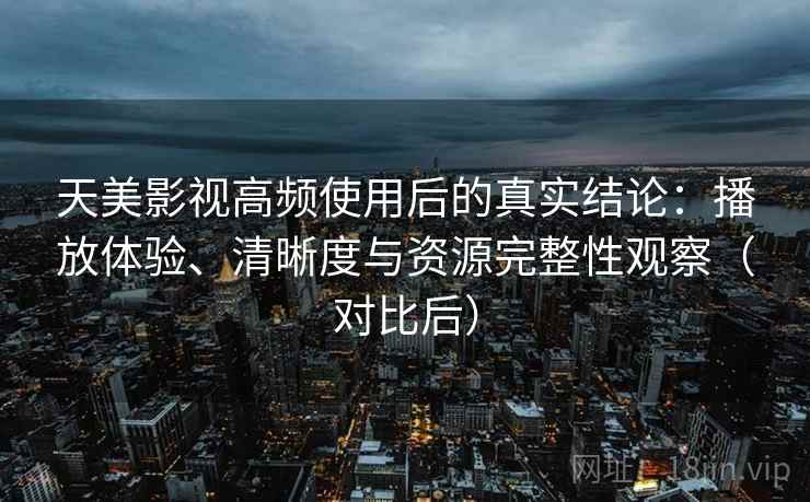 天美影视高频使用后的真实结论：播放体验、清晰度与资源完整性观察（对比后）