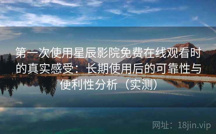 第一次使用星辰影院免费在线观看时的真实感受：长期使用后的可靠性与便利性分析（实测）