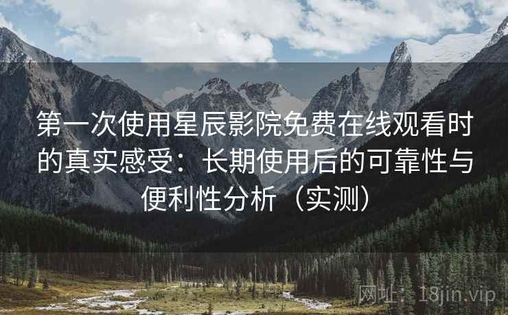 第一次使用星辰影院免费在线观看时的真实感受：长期使用后的可靠性与便利性分析（实测）