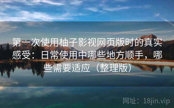 第一次使用柚子影视网页版时的真实感受：日常使用中哪些地方顺手，哪些需要适应（整理版）