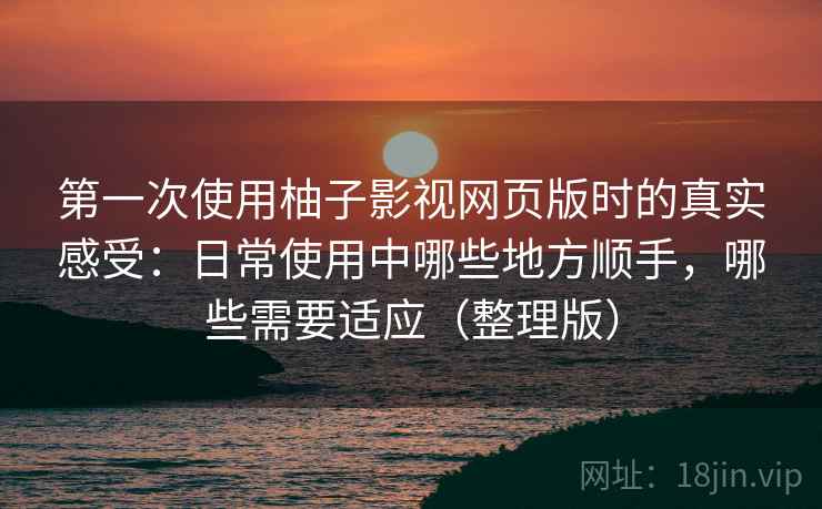 第一次使用柚子影视网页版时的真实感受：日常使用中哪些地方顺手，哪些需要适应（整理版）