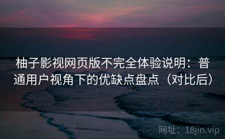 柚子影视网页版不完全体验说明：普通用户视角下的优缺点盘点（对比后）