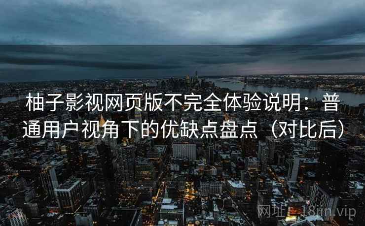 柚子影视网页版不完全体验说明：普通用户视角下的优缺点盘点（对比后）