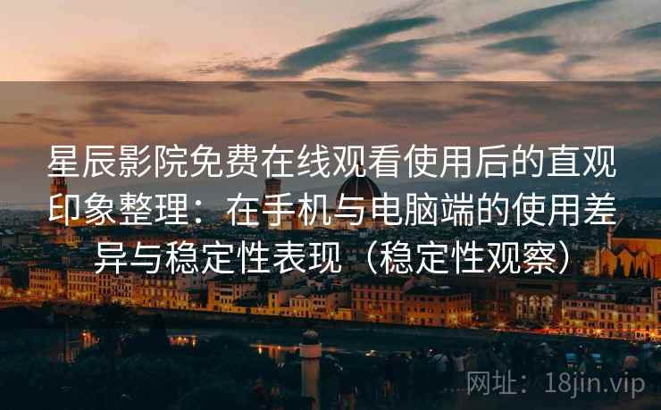 星辰影院免费在线观看使用后的直观印象整理：在手机与电脑端的使用差异与稳定性表现（稳定性观察）