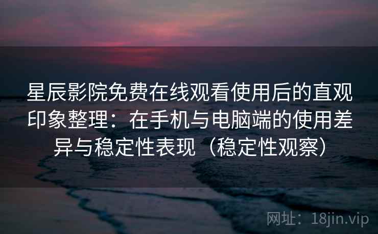 星辰影院免费在线观看使用后的直观印象整理：在手机与电脑端的使用差异与稳定性表现（稳定性观察）