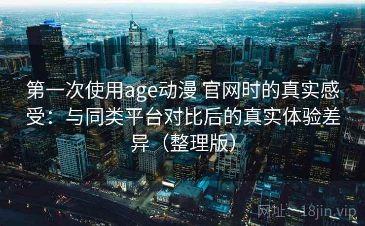 第一次使用age动漫 官网时的真实感受:与同类平台对比后的真实体验差异(整理版) 第一次使用age动漫 官网时的真实感受:与同类平台对比后的真实体验差异(整理版)