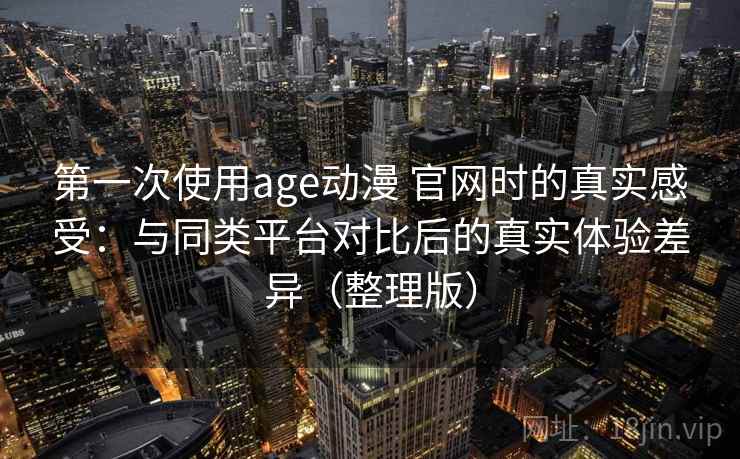 第一次使用age动漫 官网时的真实感受:与同类平台对比后的真实体验差异(整理版) 第一次使用age动漫 官网时的真实感受:与同类平台对比后的真实体验差异(整理版)