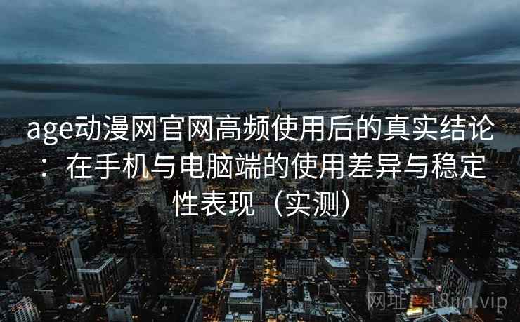 age动漫网官网高频使用后的真实结论：在手机与电脑端的使用差异与稳定性表现（实测）