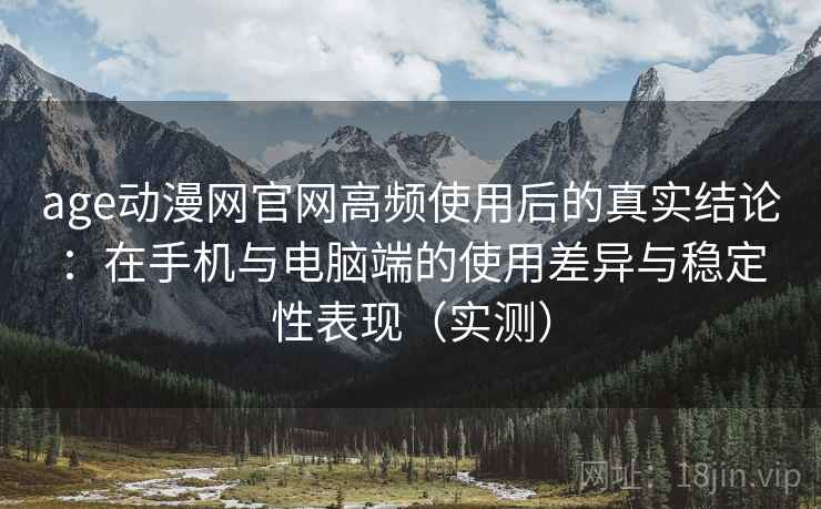 age动漫网官网高频使用后的真实结论：在手机与电脑端的使用差异与稳定性表现（实测）