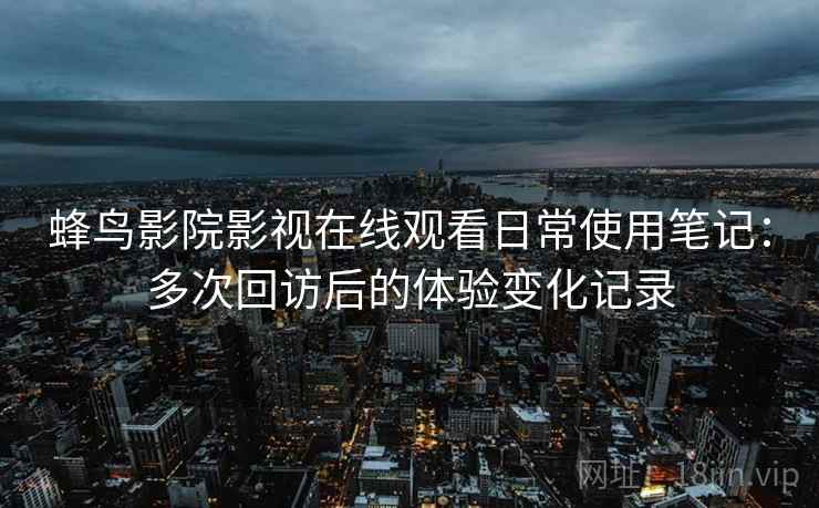 蜂鸟影院影视在线观看日常使用笔记:多次回访后的体验变化记录 蜂鸟影院影视在线观看日常使用笔记:多次回访后的体验变化记录