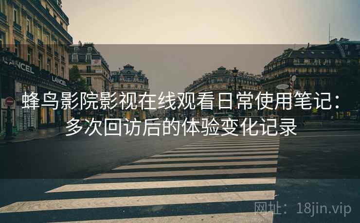 蜂鸟影院影视在线观看日常使用笔记:多次回访后的体验变化记录 蜂鸟影院影视在线观看日常使用笔记:多次回访后的体验变化记录
