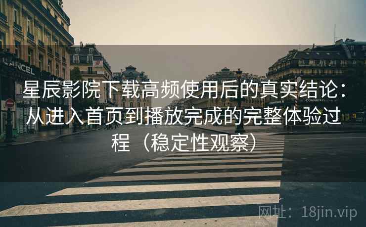 星辰影院下载高频使用后的真实结论：从进入首页到播放完成的完整体验过程（稳定性观察）