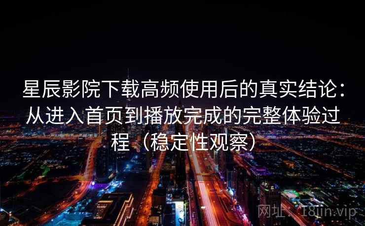 星辰影院下载高频使用后的真实结论：从进入首页到播放完成的完整体验过程（稳定性观察）