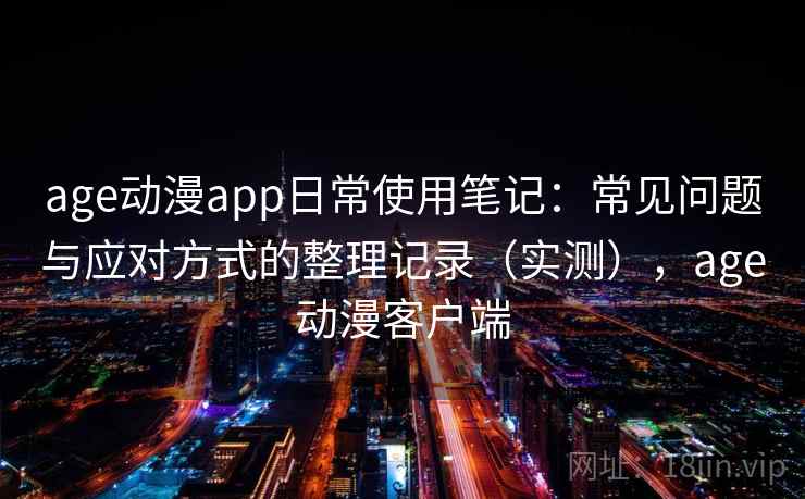 age动漫app日常使用笔记:常见问题与应对方式的整理记录(实测),age动漫客户端 age动漫app日常使用笔记:常见问题与应对方式的整理记录(实测),age动漫客户端