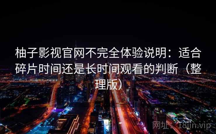 柚子影视官网不完全体验说明：适合碎片时间还是长时间观看的判断（整理版）
