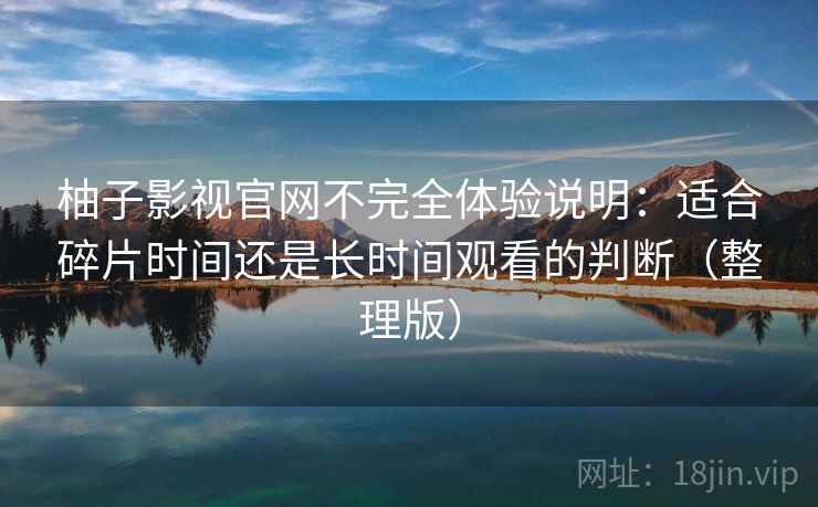 柚子影视官网不完全体验说明：适合碎片时间还是长时间观看的判断（整理版）