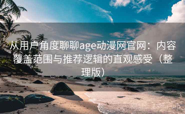 从用户角度聊聊age动漫网官网：内容覆盖范围与推荐逻辑的直观感受（整理版）
