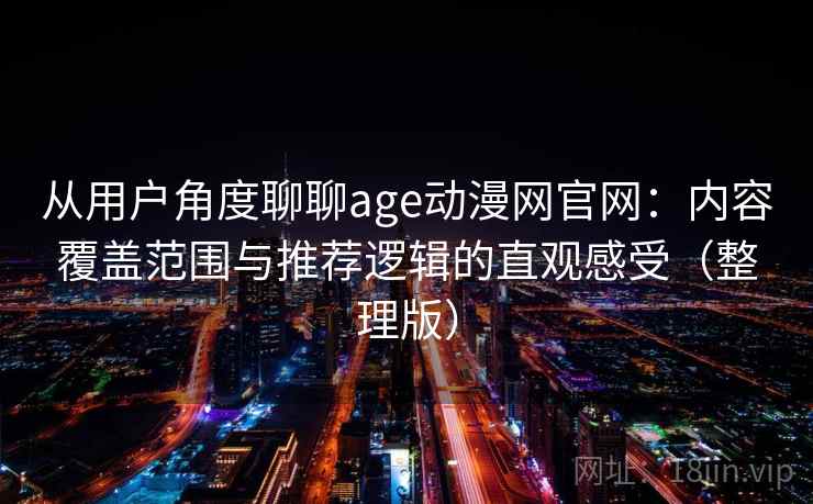 从用户角度聊聊age动漫网官网：内容覆盖范围与推荐逻辑的直观感受（整理版）