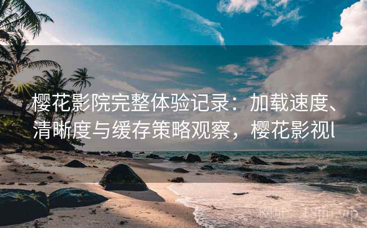樱花影院完整体验记录：加载速度、清晰度与缓存策略观察，樱花影视l