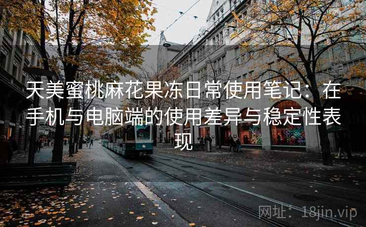 天美蜜桃麻花果冻日常使用笔记：在手机与电脑端的使用差异与稳定性表现