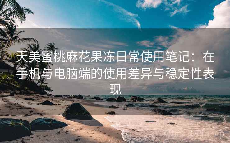 天美蜜桃麻花果冻日常使用笔记：在手机与电脑端的使用差异与稳定性表现