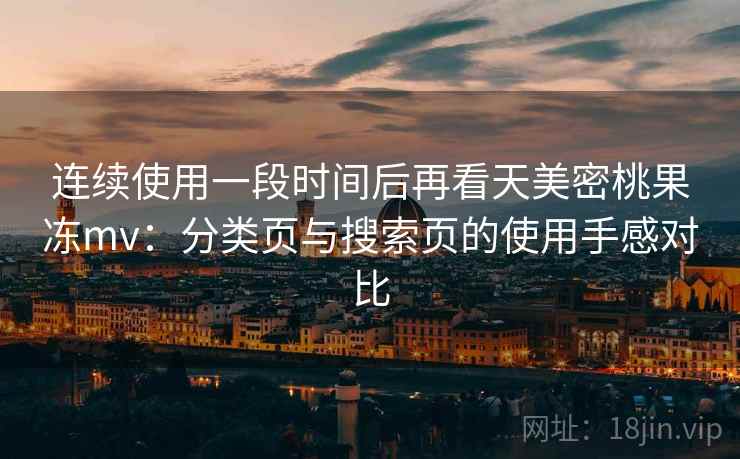 连续使用一段时间后再看天美密桃果冻mv：分类页与搜索页的使用手感对比