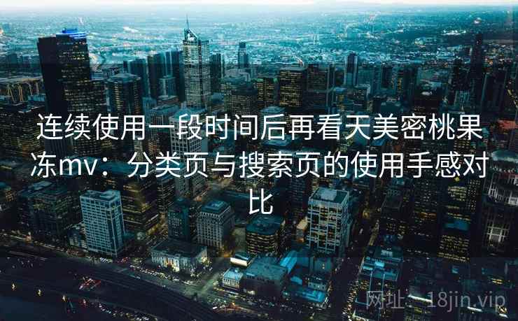 连续使用一段时间后再看天美密桃果冻mv：分类页与搜索页的使用手感对比