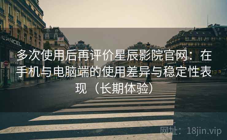 多次使用后再评价星辰影院官网：在手机与电脑端的使用差异与稳定性表现（长期体验）