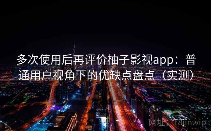 多次使用后再评价柚子影视app：普通用户视角下的优缺点盘点（实测）