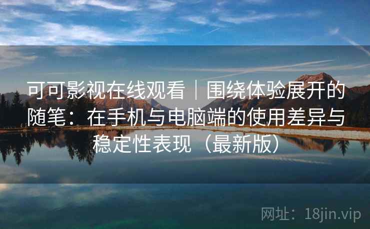 可可影视在线观看｜围绕体验展开的随笔：在手机与电脑端的使用差异与稳定性表现（最新版）