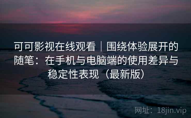可可影视在线观看｜围绕体验展开的随笔：在手机与电脑端的使用差异与稳定性表现（最新版）