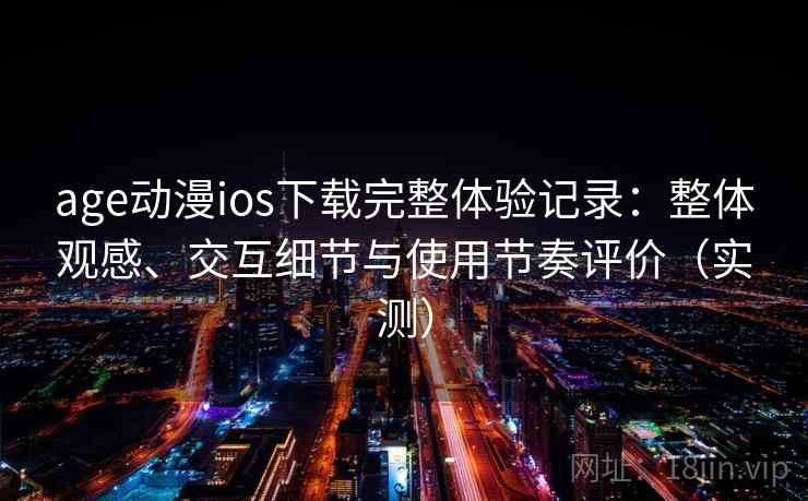 age动漫ios下载完整体验记录：整体观感、交互细节与使用节奏评价（实测）